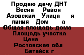 Продаю дачу ДНТ “Весна“ › Район ­ Азовский › Улица ­ 5-я линия › Дом ­ 199а › Общая площадь дома ­ 50 › Площадь участка ­ 400 › Цена ­ 550 000 - Ростовская обл., Батайск г. Недвижимость » Дома, коттеджи, дачи продажа   